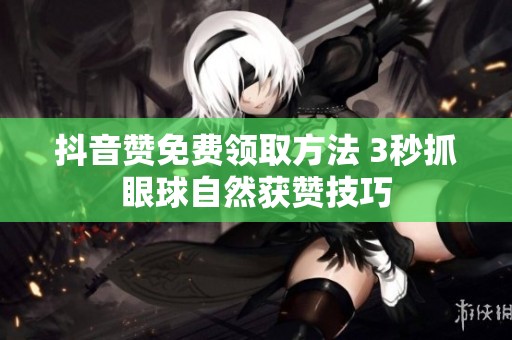 抖音赞免费领取方法 3秒抓眼球自然获赞技巧 抖音赞免费领取方法 3秒抓眼球自然获赞技巧