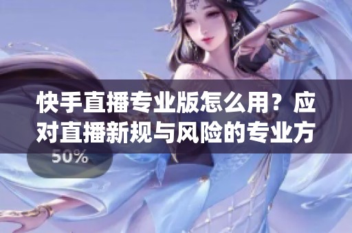 快手直播专业版怎么用?应对直播新规与风险的专业方案_资讯 快手直播专业版怎么用?应对直播新规与风险的专业方案_资讯