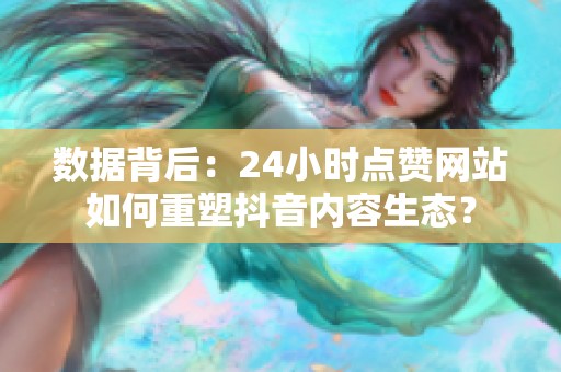 数据背后:24小时点赞网站如何重塑抖音内容生态? 数据背后:24小时点赞网站如何重塑抖音内容生态?