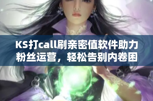 KS打call刷亲密值软件助力粉丝运营,轻松告别内卷困扰 KS打call刷亲密值软件助力粉丝运营,轻松告别内卷困扰