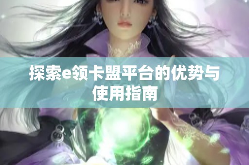 探索e领卡盟平台的优势与使用指南 探索e领卡盟平台的优势与使用指南