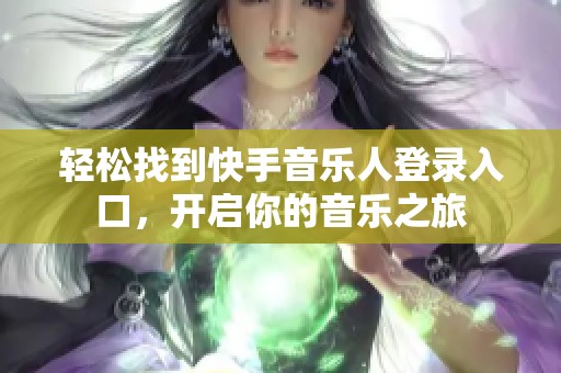 轻松找到快手音乐人登录入口,开启你的音乐之旅 轻松找到快手音乐人登录入口,开启你的音乐之旅