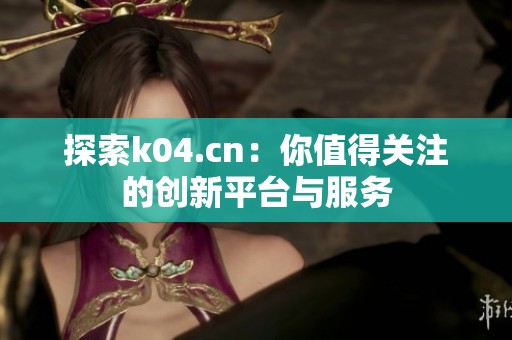 探索k04.cn:你值得关注的创新平台与服务 探索k04.cn:你值得关注的创新平台与服务