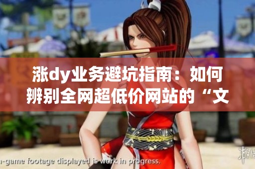 涨dy业务避坑指南：如何辨别全网超低价网站的“文字游戏”条款