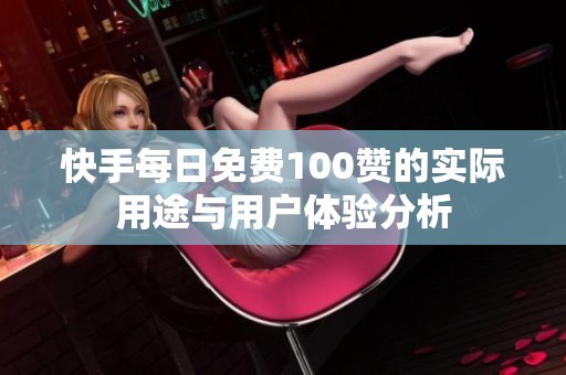 快手每日免费100赞的实际用途与用户体验分析 快手每日免费100赞的实际用途与用户体验分析