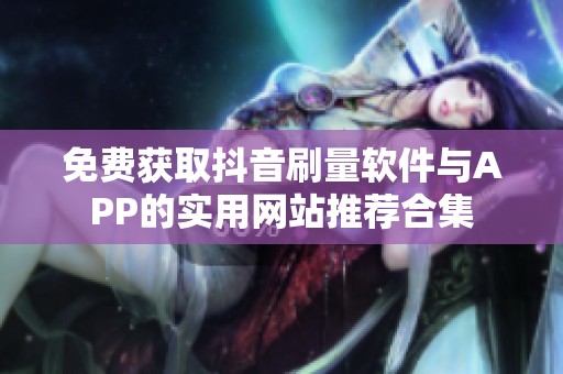 免费获取抖音刷量软件与APP的实用网站推荐合集 免费获取抖音刷量软件与APP的实用网站推荐合集