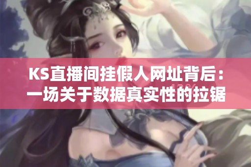 KS直播间挂假人网址背后:一场关于数据真实性的拉锯战 KS直播间挂假人网址背后:一场关于数据真实性的拉锯战