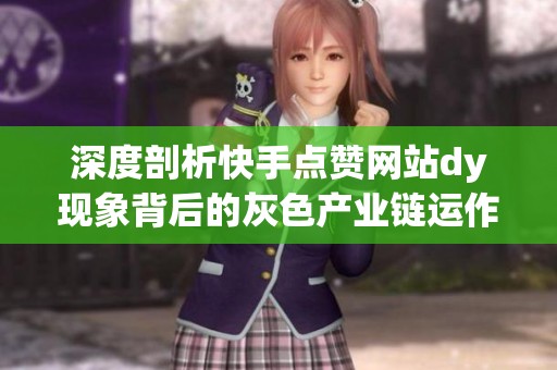 深度剖析快手点赞网站dy现象背后的灰色产业链运作方式