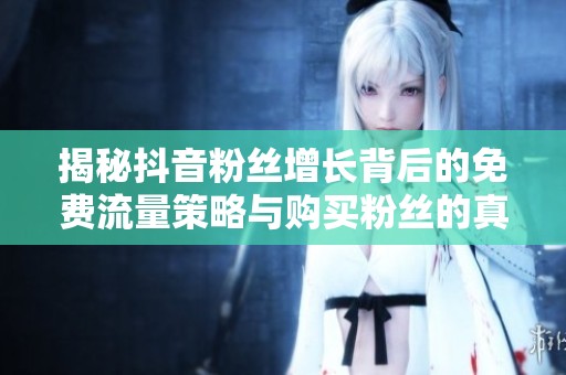 揭秘抖音粉丝增长背后的免费流量策略与购买粉丝的真实内幕之道 揭秘抖音粉丝增长背后的免费流量策略与购买粉丝的真实内幕之道