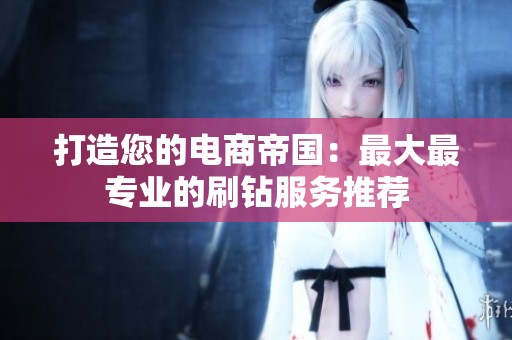 打造您的电商帝国:最大最专业的刷钻服务推荐 打造您的电商帝国:最大最专业的刷钻服务推荐