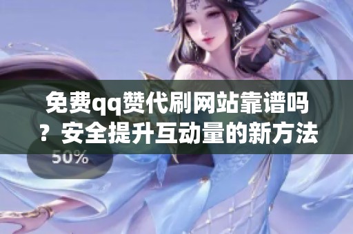 免费qq赞代刷网站靠谱吗?安全提升互动量的新方法揭秘 免费qq赞代刷网站靠谱吗?安全提升互动量的新方法揭秘