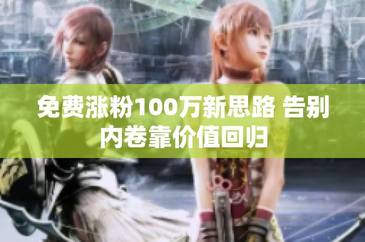 免费涨粉100万新思路 告别内卷靠价值回归 免费涨粉100万新思路 告别内卷靠价值回归