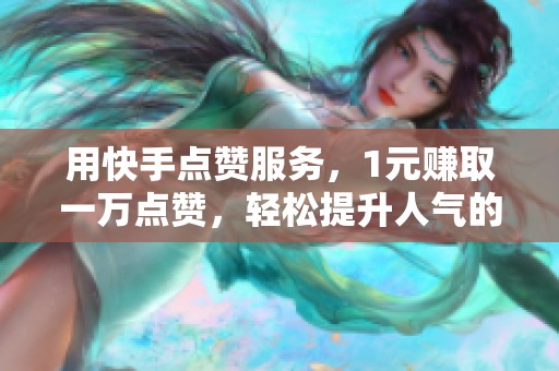 用快手点赞服务,1元赚取一万点赞,轻松提升人气的方法! 用快手点赞服务,1元赚取一万点赞,轻松提升人气的方法!