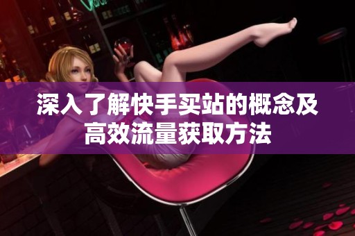 深入了解快手买站的概念及高效流量获取方法