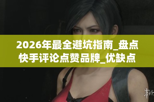2026年最全避坑指南_盘点快手评论点赞品牌_优缺点一目了然_资讯 2026年最全避坑指南_盘点快手评论点赞品牌_优缺点一目了然_资讯