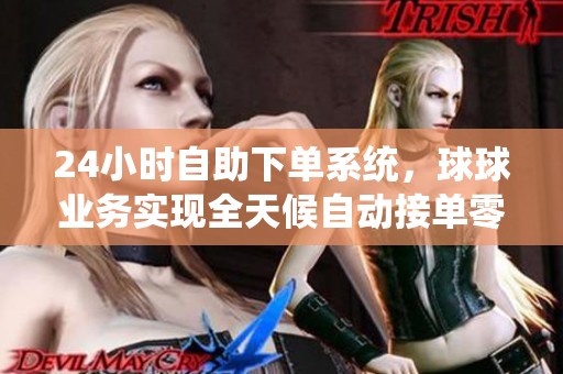 24小时自助下单系统,球球业务实现全天候自动接单零延迟 24小时自助下单系统,球球业务实现全天候自动接单零延迟