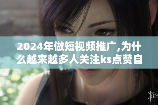 2024年做短视频推广,为什么越来越多人关注ks点赞自助网站微信支付? 2024年做短视频推广,为什么越来越多人关注ks点赞自助网站微信支付?