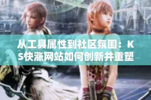 从工具属性到社区氛围:KS快涨网站如何创新并重塑创作者之间的关系 从工具属性到社区氛围:KS快涨网站如何创新并重塑创作者之间的关系
