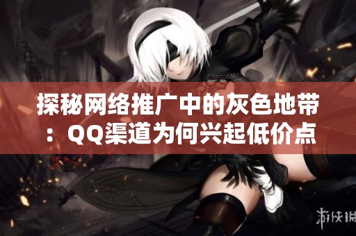 探秘网络推广中的灰色地带:QQ渠道为何兴起低价点赞平台? 探秘网络推广中的灰色地带:QQ渠道为何兴起低价点赞平台?