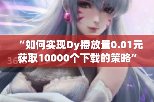 “如何实现Dy播放量0.01元获取10000个下载的策略” “如何实现Dy播放量0.01元获取10000个下载的策略”