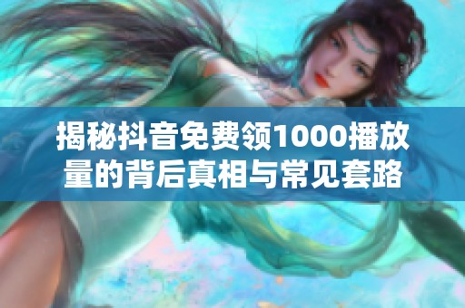 揭秘抖音免费领1000播放量的背后真相与常见套路 揭秘抖音免费领1000播放量的背后真相与常见套路
