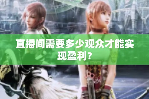 直播间需要多少观众才能实现盈利? 直播间需要多少观众才能实现盈利?