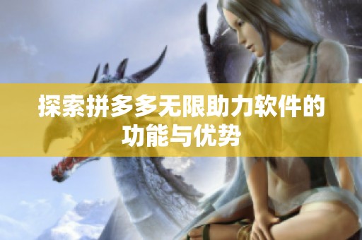 探索拼多多无限助力软件的功能与优势 探索拼多多无限助力软件的功能与优势