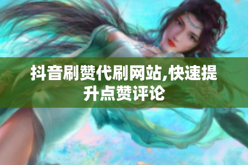 抖音刷赞代刷网站,快速提升点赞评论 抖音刷赞代刷网站,快速提升点赞评论