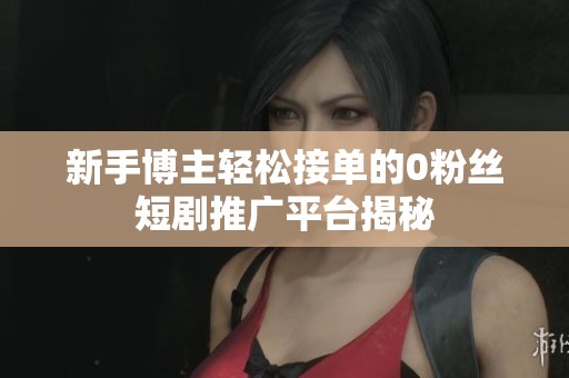 新手博主轻松接单的0粉丝短剧推广平台揭秘