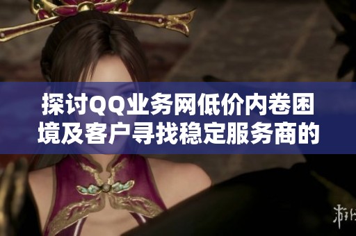 探讨QQ业务网低价内卷困境及客户寻找稳定服务商的方法 探讨QQ业务网低价内卷困境及客户寻找稳定服务商的方法