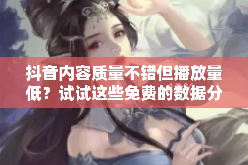 抖音内容质量不错但播放量低?试试这些免费的数据分析与优化思路 抖音内容质量不错但播放量低?试试这些免费的数据分析与优化思路