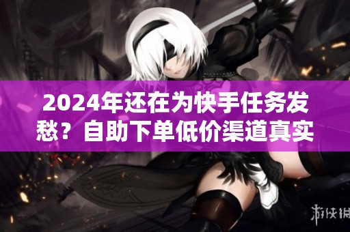 2024年还在为快手任务发愁？自助下单低价渠道真实体验分享