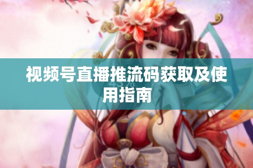 视频号直播推流码获取及使用指南 视频号直播推流码获取及使用指南