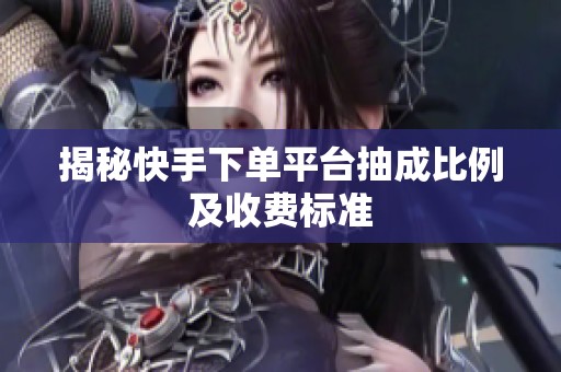 揭秘快手下单平台抽成比例及收费标准