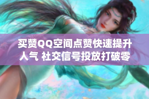 买赞QQ空间点赞快速提升人气 社交信号投放打破零基础冷启动_资讯