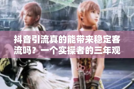 抖音引流真的能带来稳定客流吗?一个实操者的三年观察 抖音引流真的能带来稳定客流吗?一个实操者的三年观察