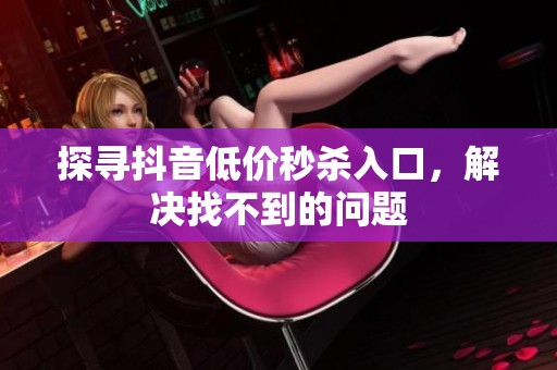 探寻抖音低价秒杀入口，解决找不到的问题