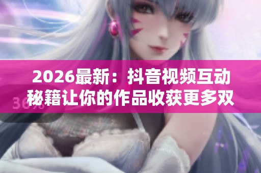 2026最新:抖音视频互动秘籍让你的作品收获更多双击与喜爱秘诀在此 2026最新:抖音视频互动秘籍让你的作品收获更多双击与喜爱秘诀在此