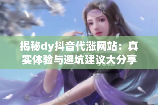 揭秘dy抖音代涨网站：真实体验与避坑建议大分享