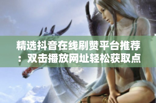 精选抖音在线刷赞平台推荐:双击播放网址轻松获取点赞 精选抖音在线刷赞平台推荐:双击播放网址轻松获取点赞