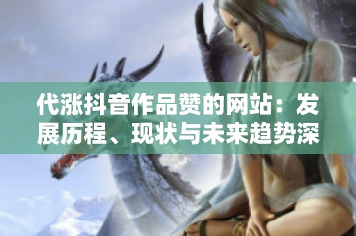 代涨抖音作品赞的网站：发展历程、现状与未来趋势深度分析