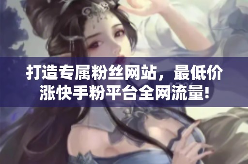 打造专属粉丝网站,最低价涨快手粉平台全网流量! 打造专属粉丝网站,最低价涨快手粉平台全网流量!