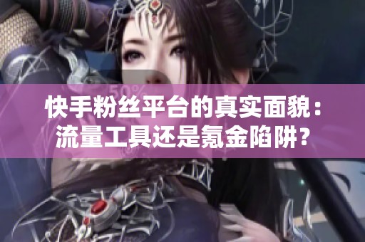 快手粉丝平台的真实面貌：流量工具还是氪金陷阱？