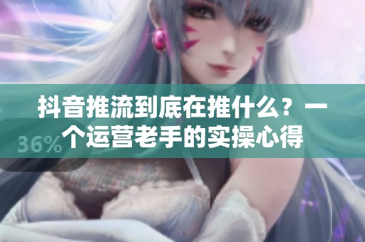 抖音推流到底在推什么?一个运营老手的实操心得 抖音推流到底在推什么?一个运营老手的实操心得