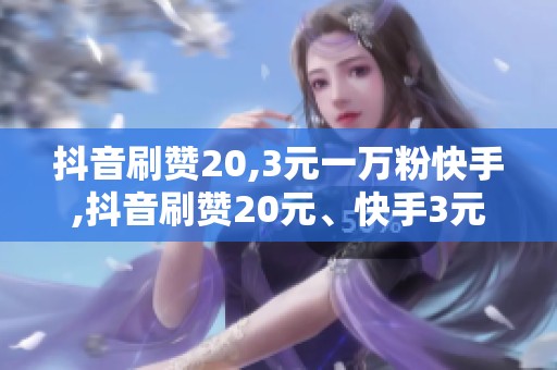 抖音刷赞20,3元一万粉快手,抖音刷赞20元、快手3元涨万粉 抖音刷赞20,3元一万粉快手,抖音刷赞20元、快手3元涨万粉