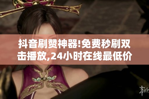 抖音刷赞神器!免费秒刷双击播放,24小时在线最低价狂赞 抖音刷赞神器!免费秒刷双击播放,24小时在线最低价狂赞