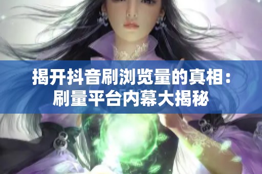 揭开抖音刷浏览量的真相:刷量平台内幕大揭秘 揭开抖音刷浏览量的真相:刷量平台内幕大揭秘