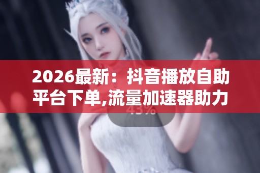 2026最新:抖音播放自助平台下单,流量加速器助力内容创作者快速涨 2026最新:抖音播放自助平台下单,流量加速器助力内容创作者快速涨