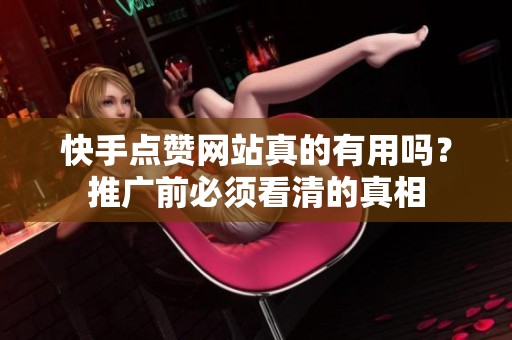 快手点赞网站真的有用吗？推广前必须看清的真相