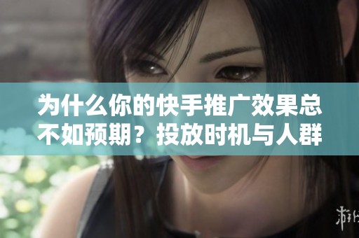 为什么你的快手推广效果总不如预期?投放时机与人群定位分析 为什么你的快手推广效果总不如预期?投放时机与人群定位分析